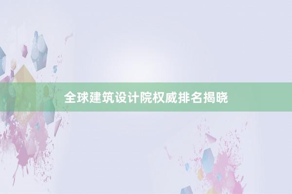 全球建筑设计院权威排名揭晓