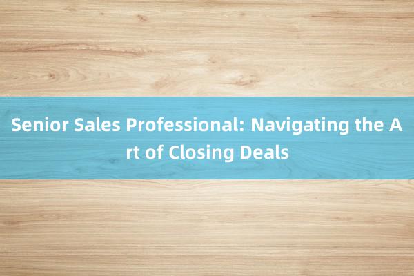 Senior Sales Professional: Navigating the Art of Closing Deals