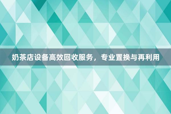 奶茶店设备高效回收服务，专业置换与再利用