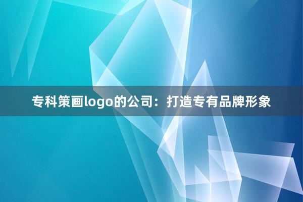 专科策画logo的公司：打造专有品牌形象