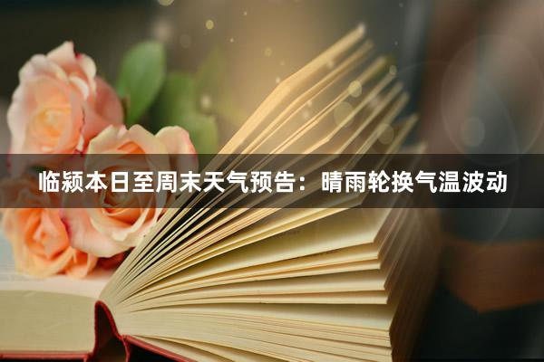 临颍本日至周末天气预告：晴雨轮换气温波动